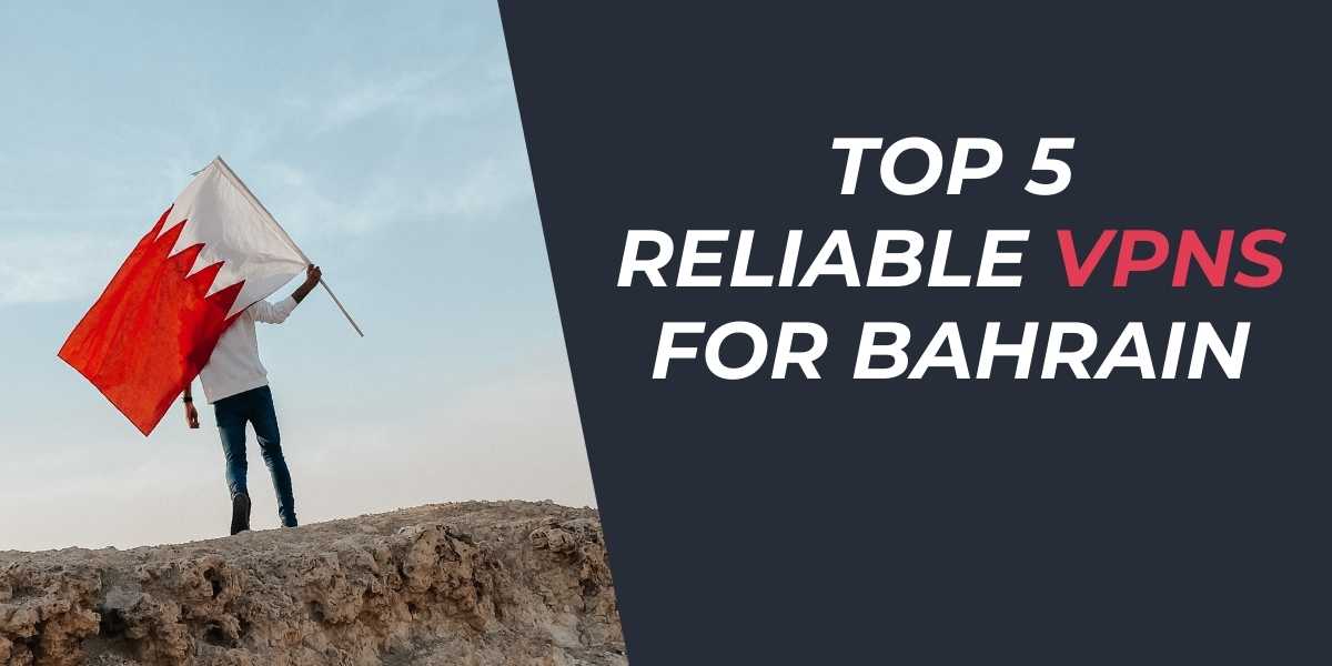 Top 5 Reliable VPNs for Bahrain in 2024