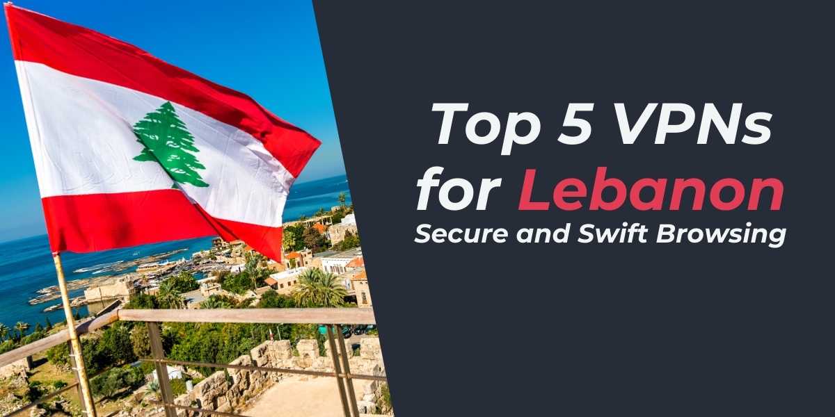 Top 5 VPNs for Lebanon Secure and Swift Browsing in 2024