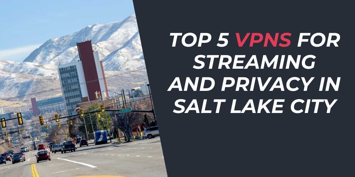 Top 5 VPNs for Streaming and Privacy in Salt Lake City