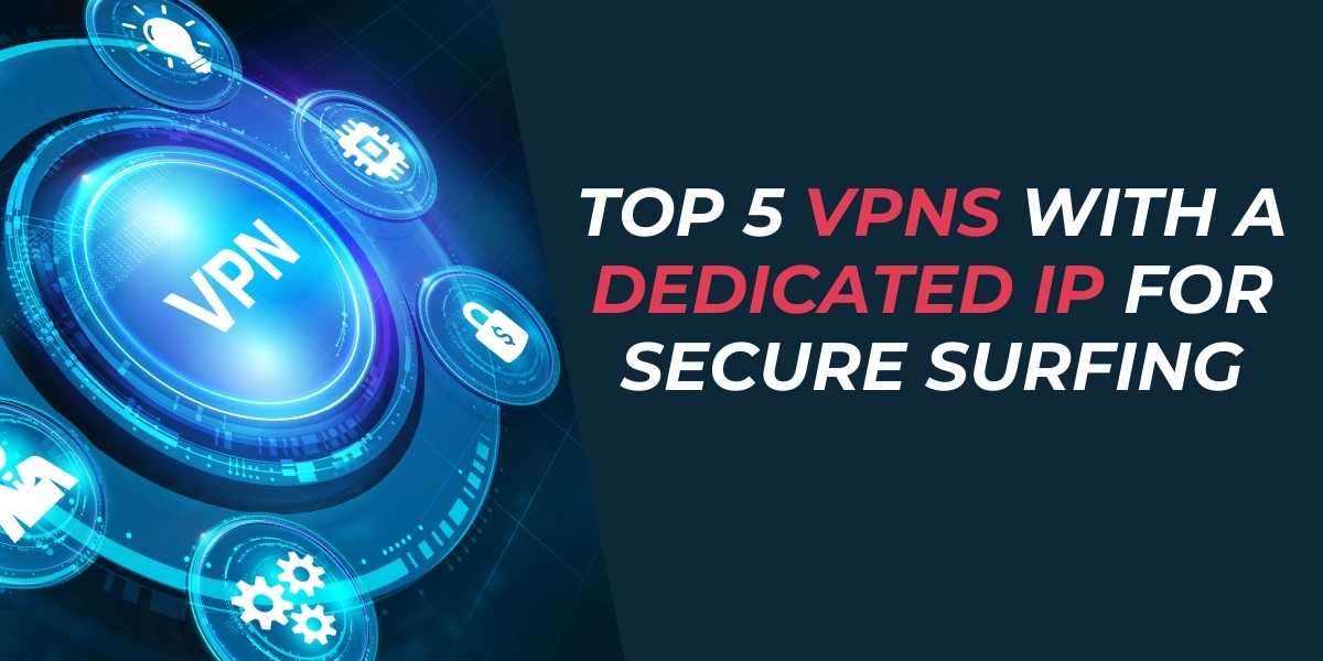 Top 5 VPNs with a Dedicated IP for Secure 2024 Surfing