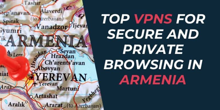 Top VPNs for Secure and Private Browsing in Armenia 2024