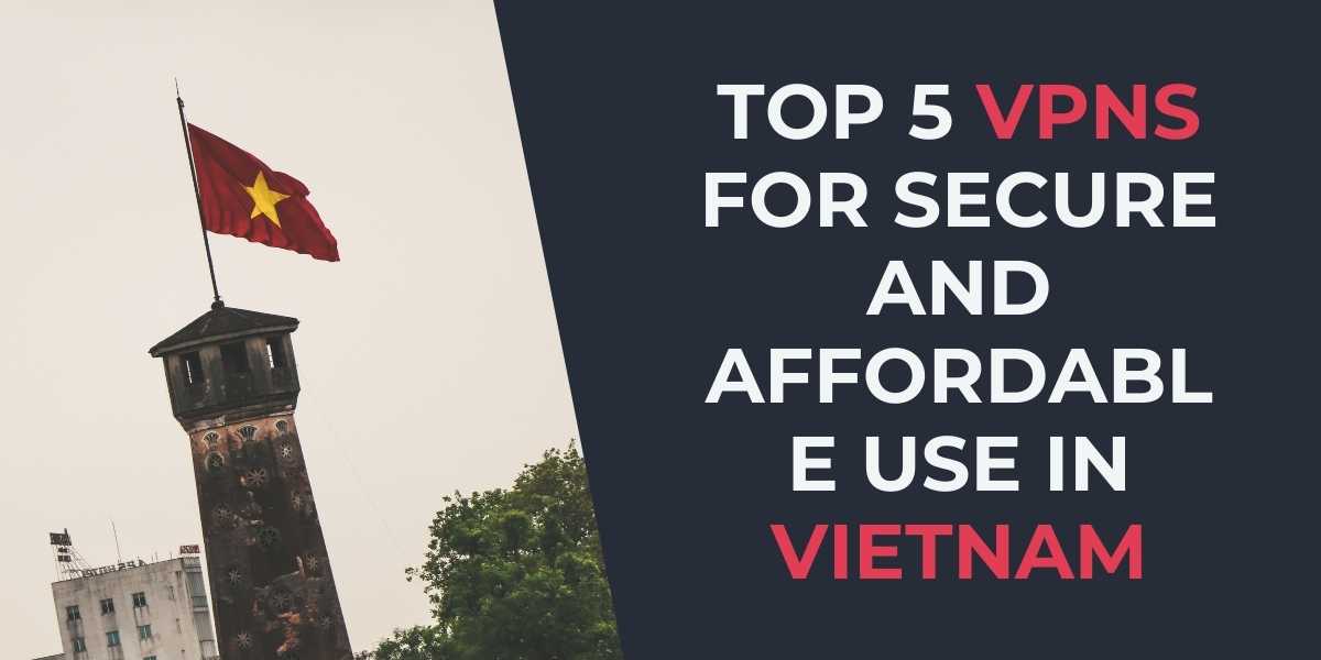 Top 5 VPNs for Secure and Affordable Use in Vietnam 2024