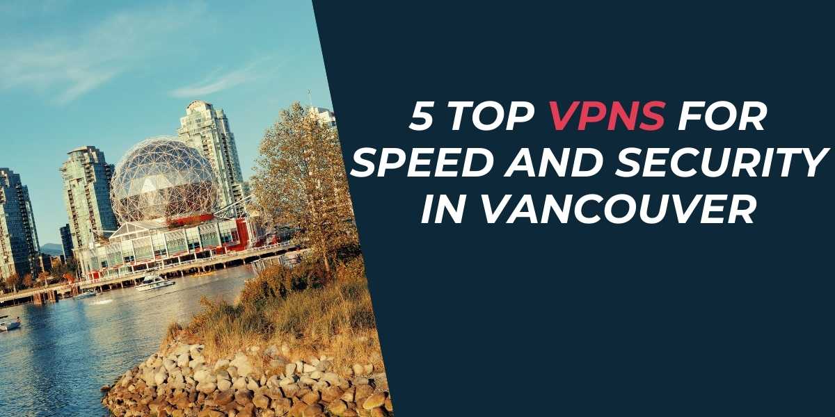 5 Top VPNs for Speed and Security in Vancouver 2024